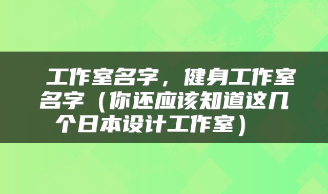  工作室名字，健身工作室名字（你还应该知道这几个日本设计工作室） 