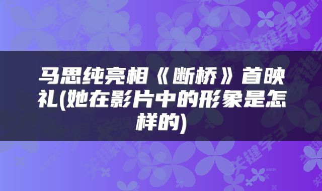 马思纯亮相《断桥》首映礼(她在影片中的形象是怎样的)
