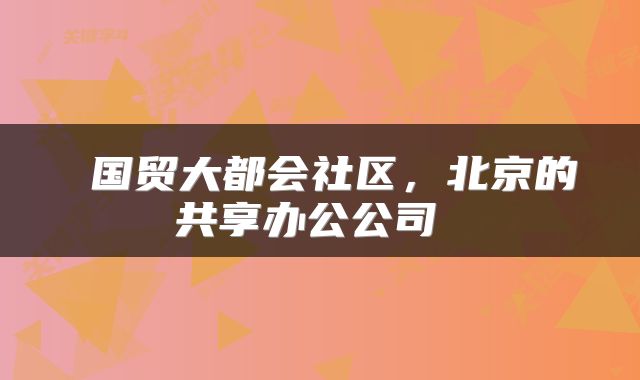  国贸大都会社区，北京的共享办公公司 