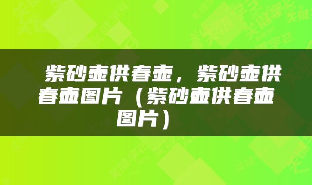  紫砂壶供春壶，紫砂壶供春壶图片（紫砂壶供春壶图片） 