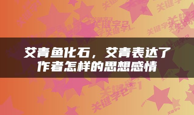 艾青鱼化石，艾青表达了作者怎样的思想感情