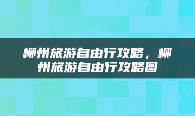柳州旅游自由行攻略，柳州旅游自由行攻略图