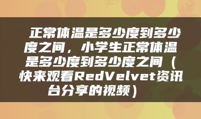  正常体温是多少度到多少度之间，小学生正常体温是多少度到多少度之间（快来观看RedVelvet资讯台分享的视频） 