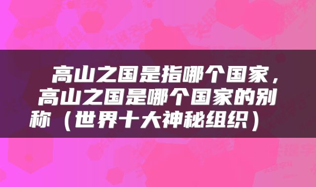  高山之国是指哪个国家，高山之国是哪个国家的别称（世界十大神秘组织） 
