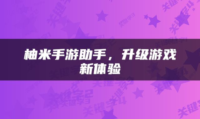 柚米手游助手，升级游戏新体验