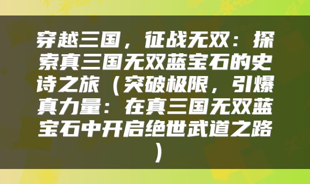 穿越三国，征战无双：探索真三国无双蓝宝石的史诗之旅（突破极限，引爆真力量：在真三国无双蓝宝石中开启绝世武道之路）