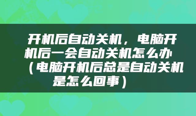  开机后自动关机，电脑开机后一会自动关机怎么办（电脑开机后总是自动关机是怎么回事） 