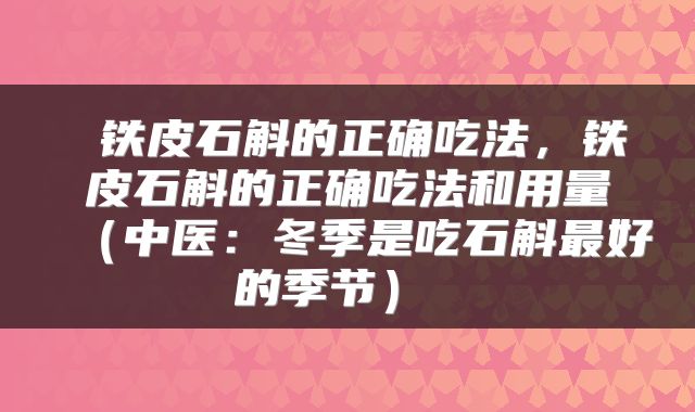 铁皮石斛的正确吃法，铁皮石斛的正确吃法和用量（中医：冬季是吃石斛最好的季节） 