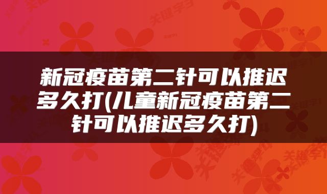 新冠疫苗第二针可以推迟多久打(儿童新冠疫苗第二针可以推迟多久打)