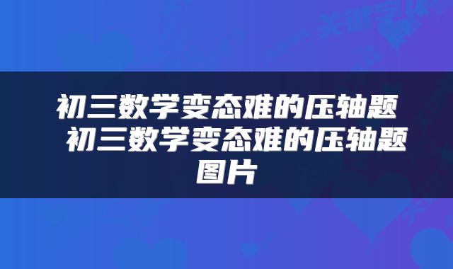初三数学变态难的压轴题 初三数学变态难的压轴题图片