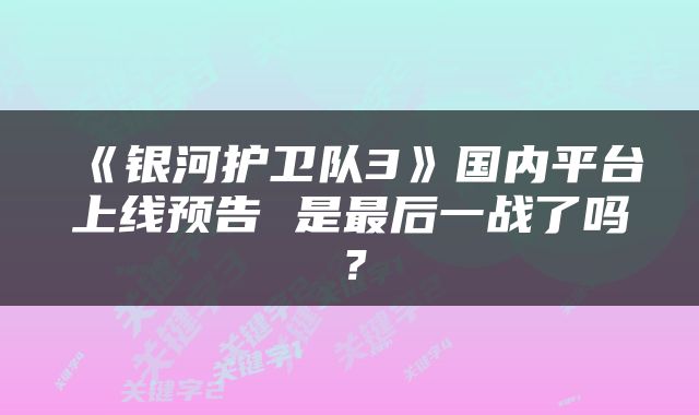 《银河护卫队3》国内平台上线预告 是最后一战了吗？