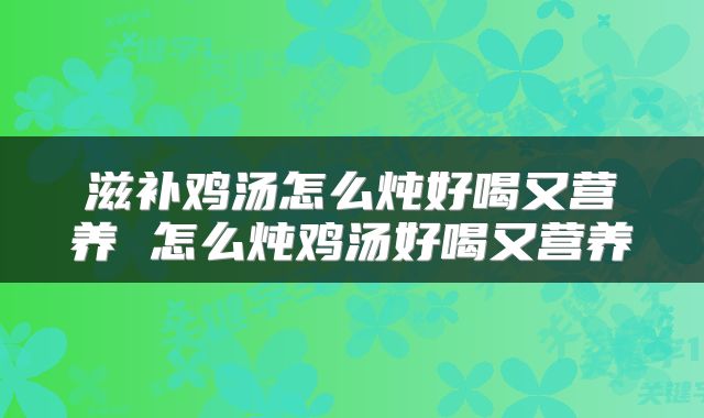 滋补鸡汤怎么炖好喝又营养 怎么炖鸡汤好喝又营养