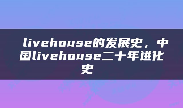  livehouse的发展史，中国livehouse二十年进化史 