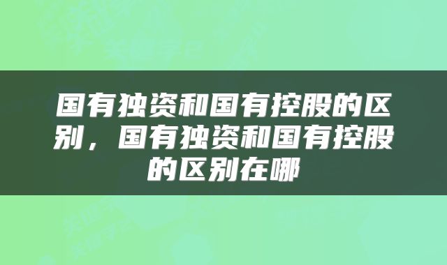 国有独资和国有控股的区别,国有独资和国有控股的区别在哪