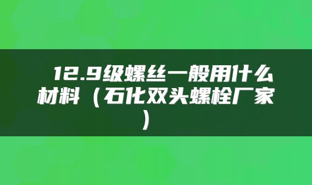  12.9级螺丝一般用什么材料（石化双头螺栓厂家） 