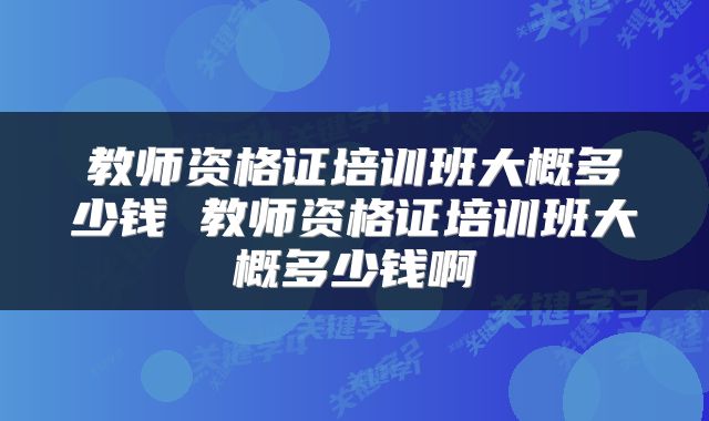 教师资格证培训班大概多少钱 教师资格证培训班大概多少钱啊