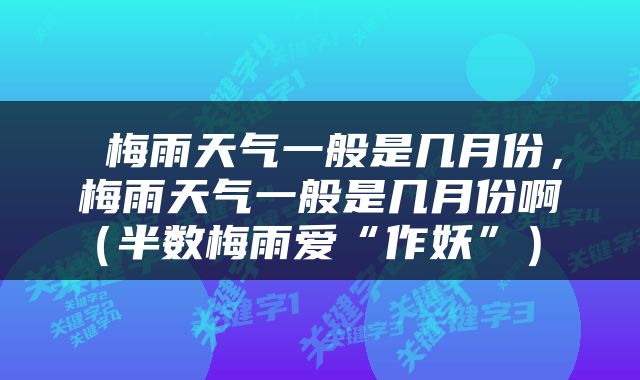  梅雨天气一般是几月份，梅雨天气一般是几月份啊（半数梅雨爱“作妖”） 