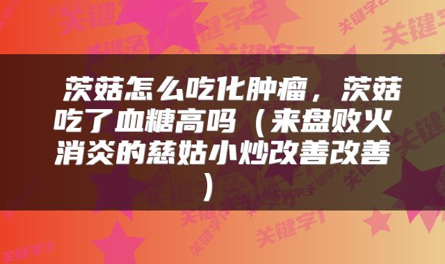  茨菇怎么吃化肿瘤，茨菇吃了血糖高吗（来盘败火消炎的慈姑小炒改善改善） 