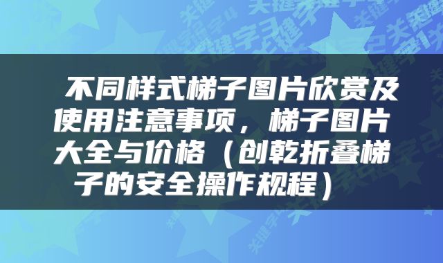  不同样式梯子图片欣赏及使用注意事项，梯子图片大全与价格（创乾折叠梯子的安全操作规程） 