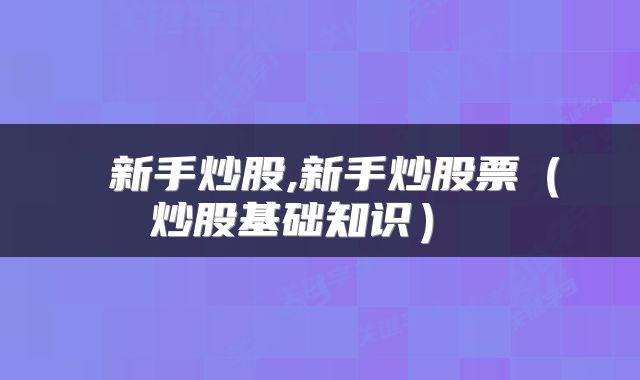  新手炒股,新手炒股票（炒股基础知识） 