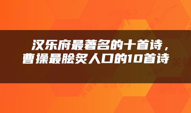  汉乐府最著名的十首诗，曹操最脍炙人口的10首诗 