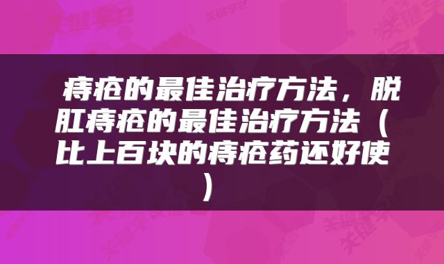  痔疮的最佳治疗方法，脱肛痔疮的最佳治疗方法（比上百块的痔疮药还好使） 