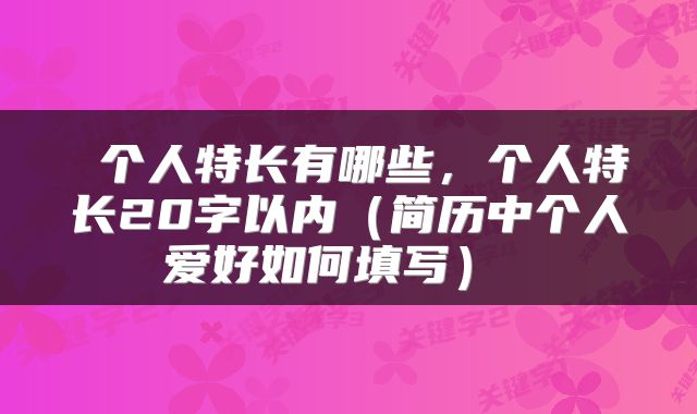  个人特长有哪些，个人特长20字以内（简历中个人爱好如何填写） 