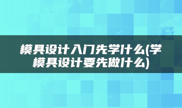 模具设计入门先学什么(学模具设计要先做什么)