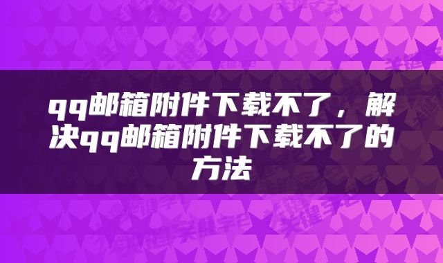 qq邮箱附件下载不了，解决qq邮箱附件下载不了的方法