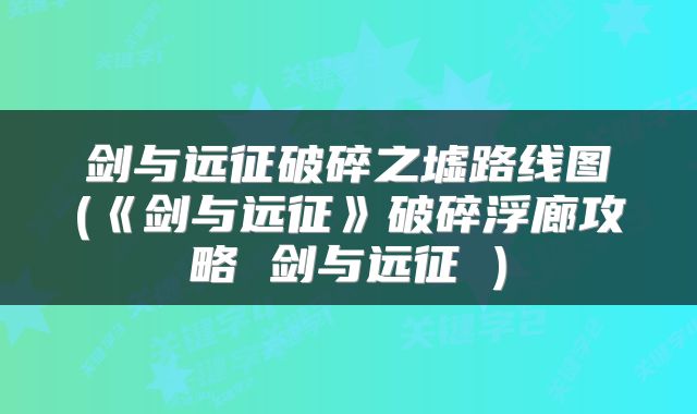 剑与远征破碎之墟路线图(《剑与远征》破碎浮廊攻略 剑与远征 )