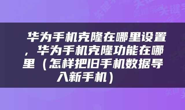  华为手机克隆在哪里设置，华为手机克隆功能在哪里（怎样把旧手机数据导入新手机） 