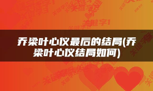乔梁叶心仪最后的结局(乔梁叶心仪结局如何)