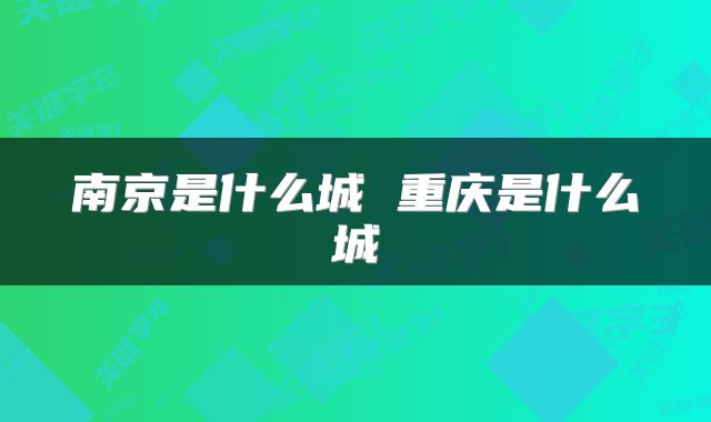 南京是什么城 重庆是什么城