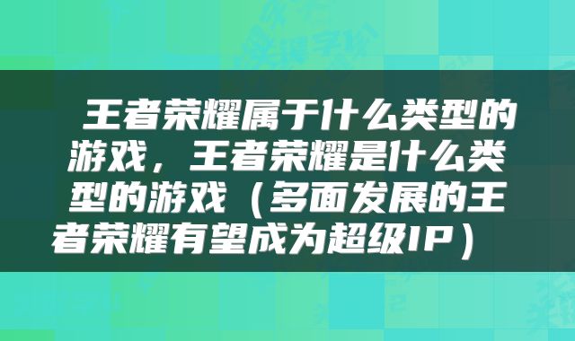  王者荣耀属于什么类型的游戏，王者荣耀是什么类型的游戏（多面发展的王者荣耀有望成为超级IP） 