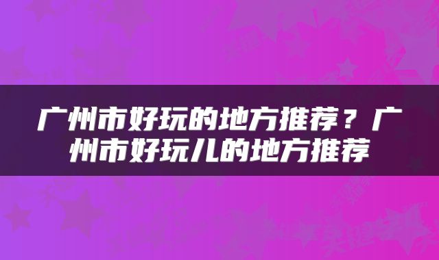 广州市好玩的地方推荐？广州市好玩儿的地方推荐