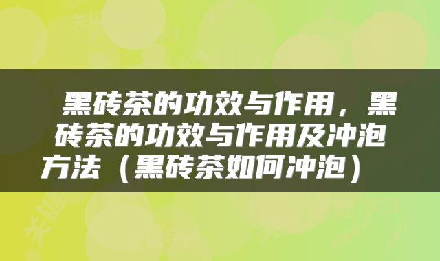  黑砖茶的功效与作用，黑砖茶的功效与作用及冲泡方法（黑砖茶如何冲泡） 