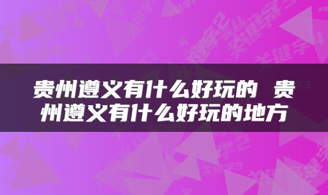 贵州遵义有什么好玩的 贵州遵义有什么好玩的地方