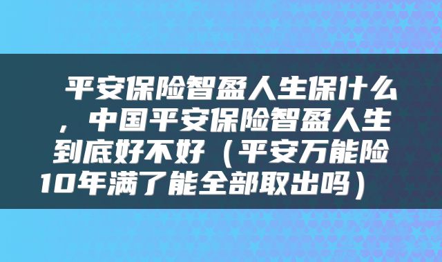  平安保险智盈人生保什么，中国平安保险智盈人生到底好不好（平安万能险10年满了能全部取出吗） 