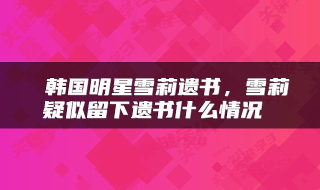  韩国明星雪莉遗书，雪莉疑似留下遗书什么情况 