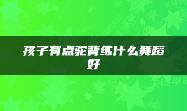 孩子有点驼背练什么舞蹈好