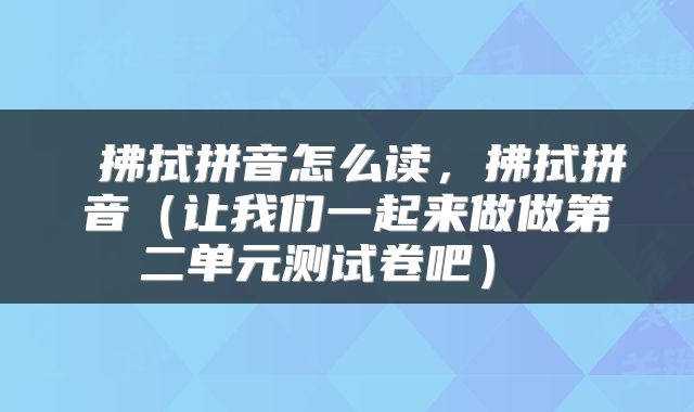  拂拭拼音怎么读，拂拭拼音（让我们一起来做做第二单元测试卷吧） 