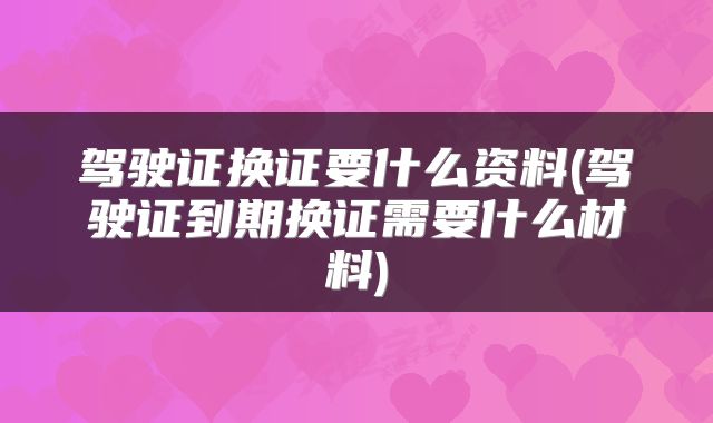 驾驶证换证要什么资料(驾驶证到期换证需要什么材料)