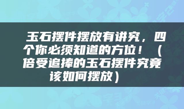  玉石摆件摆放有讲究，四个你必须知道的方位！（倍受追捧的玉石摆件究竟该如何摆放） 