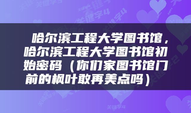  哈尔滨工程大学图书馆，哈尔滨工程大学图书馆初始密码（你们家图书馆门前的枫叶敢再美点吗） 