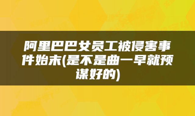 阿里巴巴女员工被侵害事件始末(是不是曲一早就预谋好的)