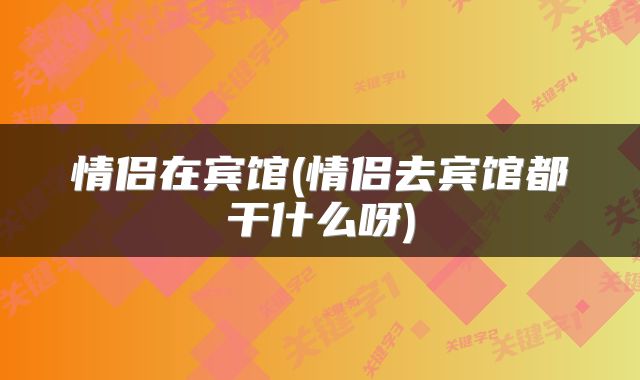 情侣在宾馆(情侣去宾馆都干什么呀)