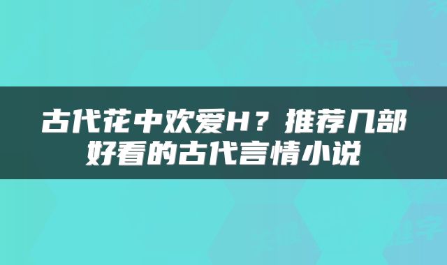 古代花中欢爱H？推荐几部好看的古代言情小说