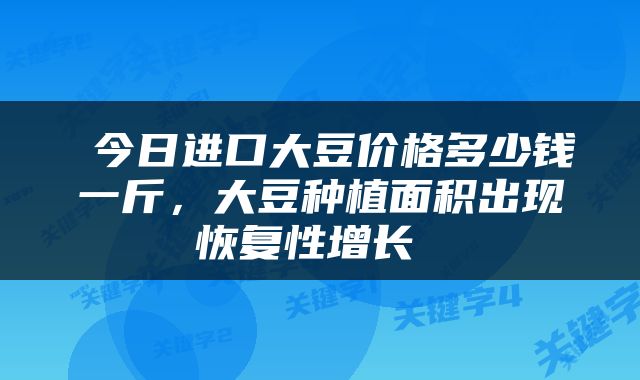  今日进口大豆价格多少钱一斤，大豆种植面积出现恢复性增长 