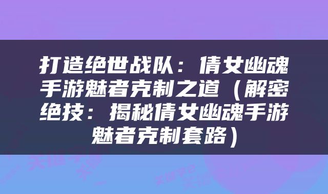 打造绝世战队：倩女幽魂手游魅者克制之道（解密绝技：揭秘倩女幽魂手游魅者克制套路）