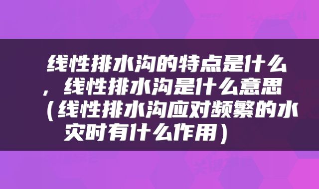  线性排水沟的特点是什么，线性排水沟是什么意思（线性排水沟应对频繁的水灾时有什么作用） 